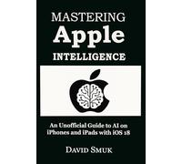 Mastering Apple Intelligence: An Unofficial Guide to AI on iPhones and iPads with iOS 18