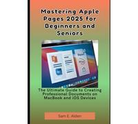 Mastering Apple Pages 2025 for Beginners and Seniors: The Ultimate Guide to Creating Professional Documents on MacBook and iOS Devices