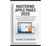 Mastering Apple Pages 2025: The Ultimate Step-by-Step Guide for Beginners and Seniors to Create Stunning Documents, Organize Files with Confidence, and Unlock Pages’ Hidden Features Effortlessly