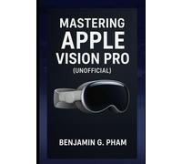 Mastering Apple Vision Pro (UNOFFICIAL): A Complete Guide to Spatial Computing, visionOS, and Mixed Reality - Setup, Apps, Workflows, Creativity, Productivity, and Everyday Use Explained