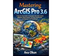 Mastering ArcGIS Pro 3.6: A Step-by-Step Guide to Geographic Information System Mapping, Spatial Analysis, and Data Visualization for Beginners and Professionals