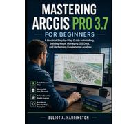 MASTERING ARCGIS PRO 3.7 FOR BEGINNERS: A Practical Step-by-Step Guide to Installing, Building Maps, Managing GIS Data, and Performing Fundamental Analysis