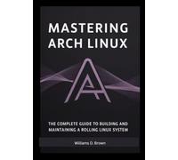 Mastering Arch Linux: The Complete Guide to Building and Maintaining a Rolling Linux System