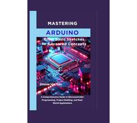 MASTERING ARDUINO: From Basic Sketches to Advanced Concepts: A Comprehensive Guide to Microcontroller Programming, Project Building, and Real-World Applications