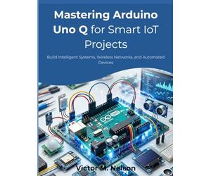 Mastering Arduino Uno Q for Smart IoT Projects: Build Intelligent Systems, Wireless Networks, and Automated Devices