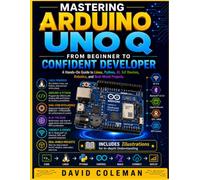 Mastering Arduino UNO Q: From Beginner to Confident Builder: A Hands-On Guide to Linux, Python, AI, IoT Devices, Robotics, and Real-World Projects