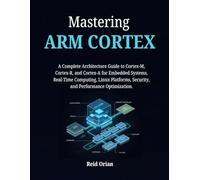 Mastering ARM CORTEX: A Complete Architecture Guide to Cortex-M, Cortex- R, and Cortex-A for Embedded Systems , Real-Time Computing, Linux Platforms, Security and Performance Optimization