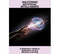 Mastering Artificial Intelligence: A Beginner'S Guide To Generative Ai And Machine Learning