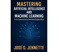 Mastering Artificial Intelligence and Machine Learning: From Fundamentals to Real-World Applications