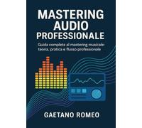 MASTERING AUDIO PROFESSIONALE: GUIDA COMPLETA AL MASTERING MUSICALE: TEORIA, PRATICA E FLUSSO PROFESSIONALE