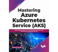 Mastering Azure Kubernetes Service (AKS): Rapidly Build and Scale Your Containerized Applications with Microsoft Azure Kubernetes Service (English Edition)