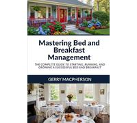 Mastering Bed and Breakfast Management: The Complete Guide to Starting, Running, and Growing a Successful Bed and Breakfast