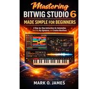 Mastering Bitwig Studio 6 Made Simple for Beginners: Step-by-Step Instructions for Automation, The Grid, Key Signatures, and Creative Workflows