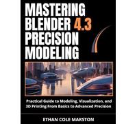 MASTERING BLENDER 4.3 PRECISION MODELING: Practical Guide to Modeling, Visualization, and 3D Printing From Basics to Advanced Precision