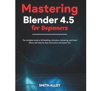 Mastering Blender 4.5 for Beginners: The Complete Guide to 3D Modeling, Animation, Rendering, and Visual Effects with Step-by-Step Instructions and Expert Tips