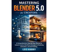 Mastering Blender 5.0 for Creators: A Comprehensive Step-by-Step Manual to Unlock Creative Workflow Strategies for Rendering, Animation, and 3D Printing