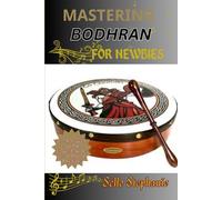 Mastering Bodhran For Newbies: A Step-By-Step Guide To Learning Bodhran Techniques, Reading Sheet Music, And Playing Songs With Confidence