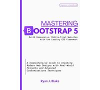 MASTERING BOOTSTRAP 5, Build Responsive, Mobile-First Websites with the Leading CSS Framework: A Comprehensive Guide to Creating Modern Web Designs with Real-World Projects