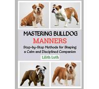 MASTERING BULLDOG MANNERS: Step-by-Step Methods for Shaping a Calm and Disciplined Companion