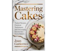 MASTERING CAKES: Tested Recipes, Practical Techniques, and Decorating Secrets for Home Bakers