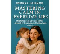 Mastering Calm in Everyday Life: Mindfulness, Self-Care, and Mental Strength for Less Stress and Greater Inner Balance