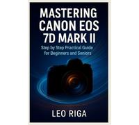 Mastering Canon EOS 7D Mark II: Step by step Practical guide for Beginners and Seniors