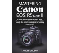 Mastering Canon EOS R5 Mark II: A Simple Beginner’s Guide to Camera Setup, Photography Basics, Autofocus Mastery, 4K & 8K Settings, and Practical Shooting Tips for Stunning Photos & Video
