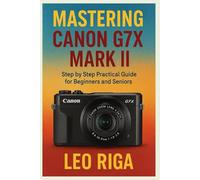 Mastering Canon G7X Mark II: Step by step Practical guide for Beginners and Seniors