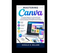 MASTERING CANVA: A Complete Beginner-to-Advanced Guide to Professional Graphic Design, AI-Powered Creativity, Branding, and Digital Content Creation.