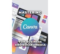 Mastering Canva for Business and Social Media: A Step-by-Step Manual to Creating Stunning Visuals, Automating Your Workflow, and Building a Powerful Brand Identity.
