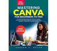 Mastering Canva from Beginner to Pro: The Ultimate Step-by-Step User Guide to Creating Stunning Social Media Designs for Business, Branding, and More - Unlock Your Creative Potential
