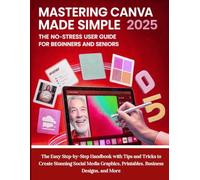 Mastering Canva Made Simple 2025 (The No-Stress User Guide for Beginners and Seniors): The Easy Step-by-Step Handbook with Tips and Tricks to Create ... Printables, Business Designs, and More