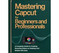 Mastering CapCut for Beginners and Professionals: A Complete Guide to Creating Stunning Videos on Desktop and Mobile with Ease