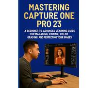 MASTERING CAPTURE ONE PRO 23: A Beginner-to-Advanced Learning Guide for Managing, Editing, Color Grading, and Perfecting Your Images