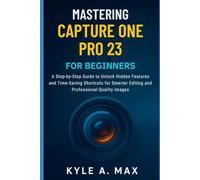 Mastering Capture One Pro 23 for Beginners: A Step-by-Step Guide to Unlock Hidden Features and Time-Saving Shortcuts for Smarter Editing and Professional-Quality Images