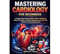 Mastering Cardiology for Beginners: A Simple Step-by-Step Guide to Heart Anatomy, Blood Circulation, Vessels, Diagnosis and Care for Medical and Nursing Students