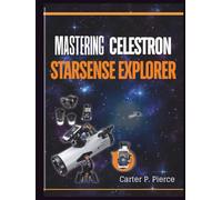 Mastering Celestron StarSense Explorer: The Complete Telescope Setup Guide for Beginners and Experts-Easy Alignment, App Connectivity, Night Sky Navigation, and Stargazing Made Simple