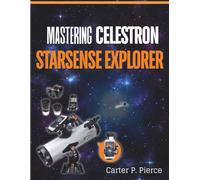 Mastering Celestron StarSense Explorer: The Complete Telescope Setup Guide for Beginners and Experts-Easy Alignment, App Connectivity, Night Sky Navigation, and Stargazing Made Simple