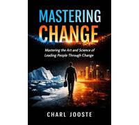 Mastering Change: Mastering the Art and Science of Leading People Through Change
