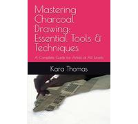 Mastering Charcoal Drawing: Essential Tools & Techniques: A Complete Guide for Artists of All Levels