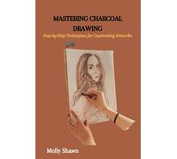 MASTERING CHARCOAL DRAWING: Step-by-Step Techniques for Captivating Artworks