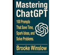 Mastering ChatGPT: 100 Prompts That Save Time, Spark Ideas, and Solve Problems.