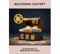 Mastering Chatgpt: A Blueprint To Millionaire Prompts