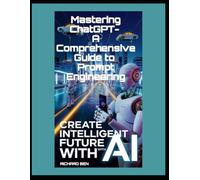 Mastering ChatGPT - A Comprehensive Guide to Prompt Engineering: 15000+ Collection of Readymade ChatGPT Prompts Included Inside With Innovative Income Insight