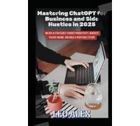 Mastering ChatGPT for Business and Side Hustles in 2025: Unlock AI Strategies to Boost Productivity, Generate Passive Income, and Build a Profitable Future