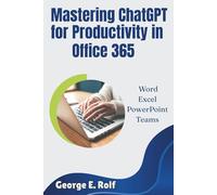 Mastering ChatGPT for Productivity in Office 365: Word, Excel, PowerPoint, and Teams: The Ultimate Guide for Beginners and Seniors to Unlock AI's Power and Streamline Workflow