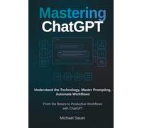 Mastering ChatGPT: Understand the Technology, Master Prompting, Automate Workflows