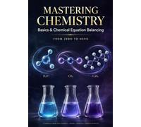 Mastering Chemistry Basics & Chemical Equation Balancing: From Zero to Hero - A Beginner's Guide to Atoms, Bonds, Reactions & Stoichiometry, with 40 Fully-Solved Practice Problems