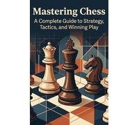 Mastering Chess: A Complete Guide to Strategy, Tactics, and Winning Play