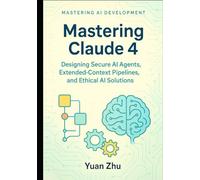 Mastering Claude 4: Designing Secure AI Agents, Extended-Context Pipelines, and Ethical AI Solutions: A Developer’s Guide to Creating Robust, Trustworthy, and Scalable Systems with claude 4